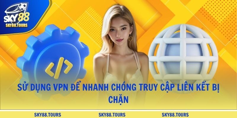 Sử dụng VPN để nhanh chóng truy cập liên kết bị chặn