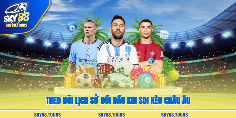 Theo dõi lịch sử đối đầu khi soi kèo châu Âu
