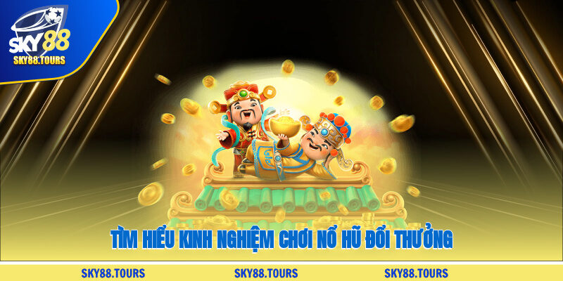Tìm hiểu kinh nghiệm chơi nổ hũ đổi thưởng